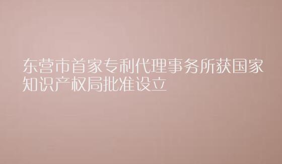 东营市首家专利代理事务所获国家知识产权局批准设立