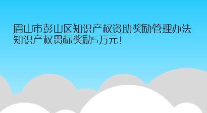 眉山市彭山区知识产权资助奖励管理办法，知识产权贯标奖励5万元！