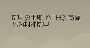 铠甲勇士奥飞注册新商标，名为封神铠甲