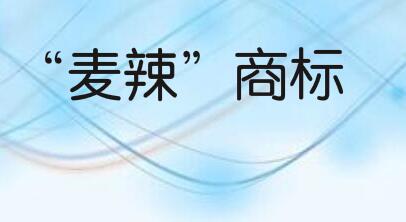 “麦辣”商标被商标评审委员会认为只是描述商品口味的通用词语不予注册