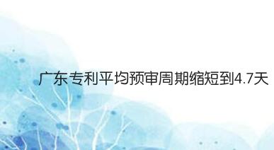 广东专利平均预审周期缩短到4.7天