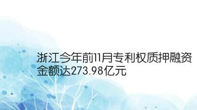 浙江今年前11月专利权质押融资金额达273.98亿元