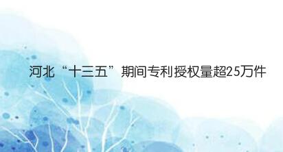 猛涨166．62％！河北“十三五”期间专利授权量超25万件
