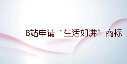 B站申请“生活如沸”商标