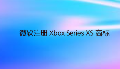 微软注册 Xbox Series XS 商标，新产品在路上？